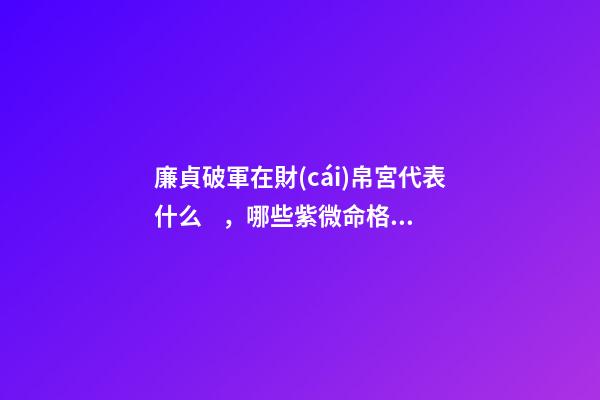廉貞破軍在財(cái)帛宮代表什么，哪些紫微命格的女人